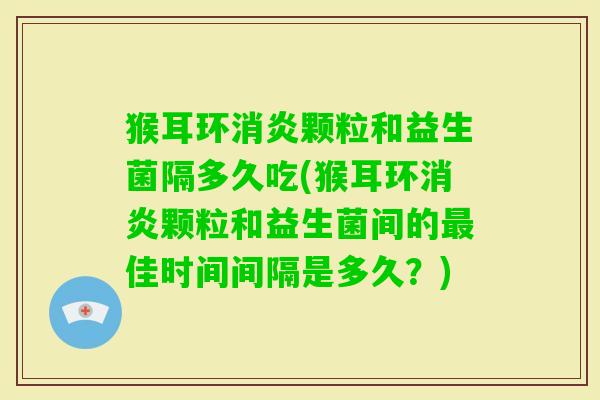 猴耳环颗粒和益生菌隔多久吃(猴耳环颗粒和益生菌间的佳时间间隔是多久？)
