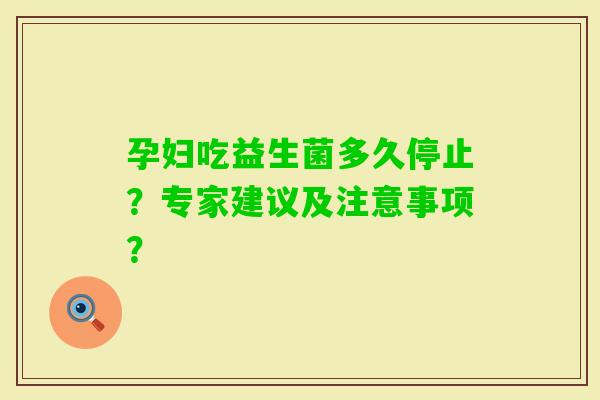 孕妇吃益生菌多久停止？专家建议及注意事项？