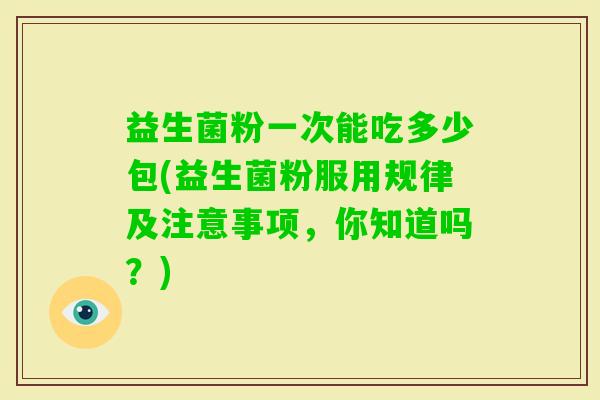 益生菌粉一次能吃多少包(益生菌粉服用规律及注意事项，你知道吗？)