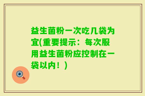 益生菌粉一次吃几袋为宜(重要提示：每次服用益生菌粉应控制在一袋以内！)
