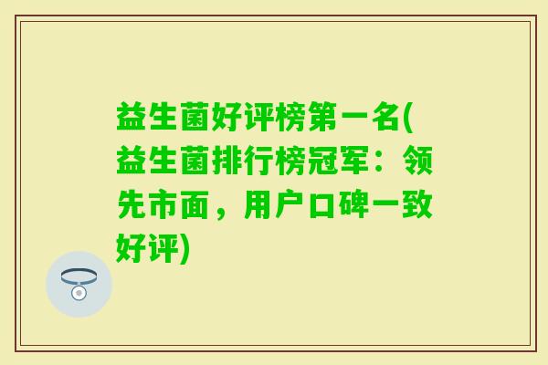益生菌好评榜第一名(益生菌排行榜冠军：领先市面，用户口碑一致好评)