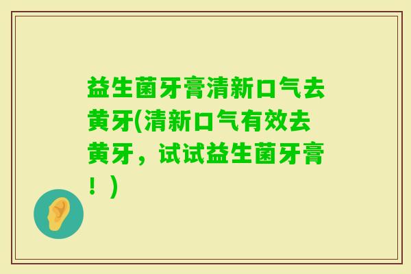 益生菌牙膏清新口气去黄牙(清新口气有效去黄牙，试试益生菌牙膏！)