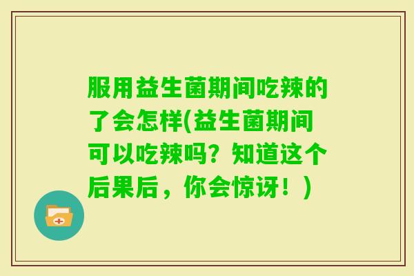 服用益生菌期间吃辣的了会怎样(益生菌期间可以吃辣吗？知道这个后果后，你会惊讶！)