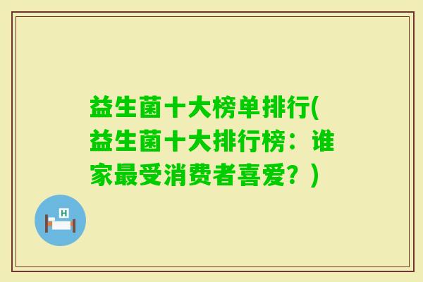 益生菌十大榜单排行(益生菌十大排行榜：谁家受消费者喜爱？)