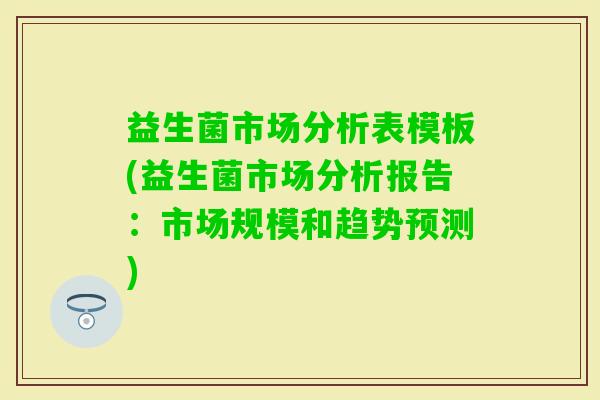 益生菌市场分析表模板(益生菌市场分析报告：市场规模和趋势预测)