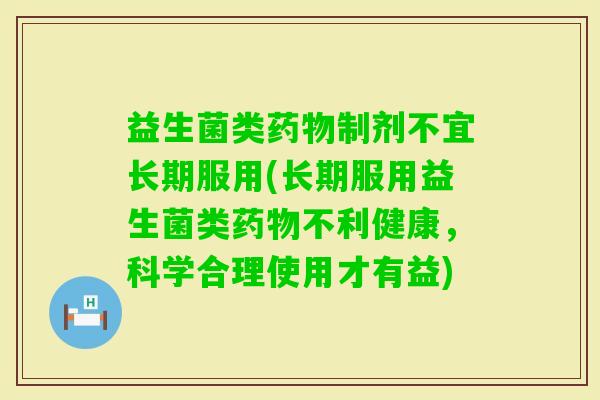 益生菌类制剂不宜长期服用(长期服用益生菌类不利健康，科学合理使用才有益)