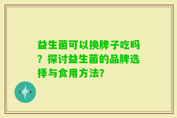 益生菌可以换牌子吃吗？探讨益生菌的品牌选择与食用方法？