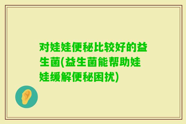 对娃娃比较好的益生菌(益生菌能帮助娃娃缓解困扰)