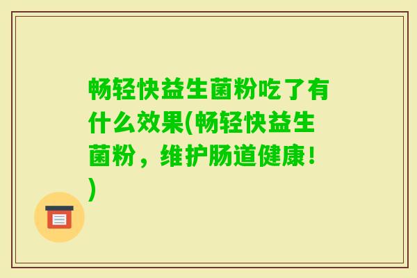 畅轻快益生菌粉吃了有什么效果(畅轻快益生菌粉，维护肠道健康！)