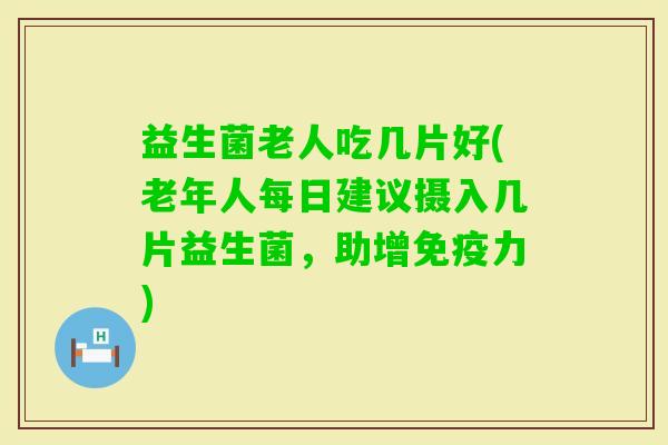 益生菌老人吃几片好(老年人每日建议摄入几片益生菌，助增力)