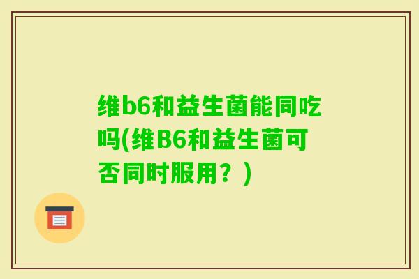 维b6和益生菌能同吃吗(维B6和益生菌可否同时服用？)