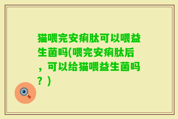 猫喂完安痢肽可以喂益生菌吗(喂完安痢肽后，可以给猫喂益生菌吗？)