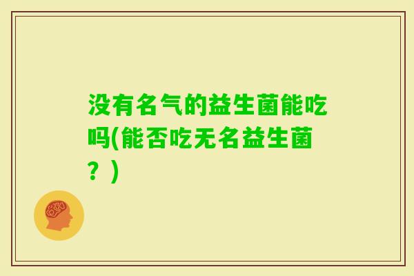 没有名气的益生菌能吃吗(能否吃无名益生菌？)
