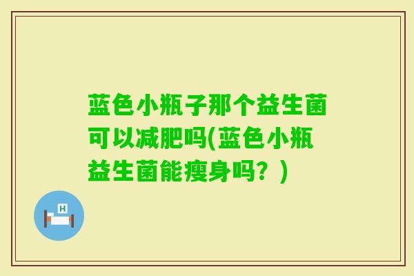 蓝色小瓶子那个益生菌可以吗(蓝色小瓶益生菌能瘦身吗？)