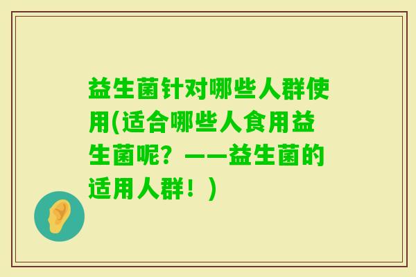 益生菌针对哪些人群使用(适合哪些人食用益生菌呢？——益生菌的适用人群！)