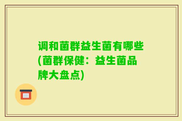 调和菌群益生菌有哪些(菌群保健：益生菌品牌大盘点)