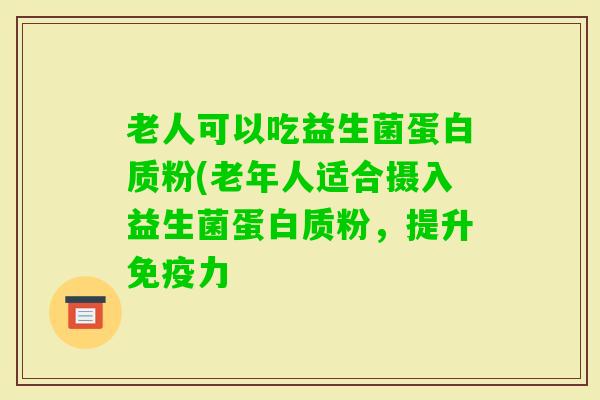 老人可以吃益生菌蛋白质粉(老年人适合摄入益生菌蛋白质粉，提升力