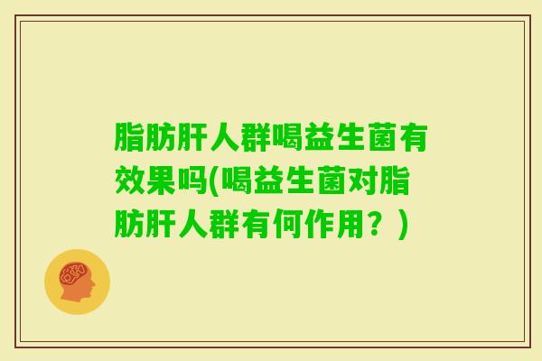 脂肪人群喝益生菌有效果吗(喝益生菌对脂肪人群有何作用？)
