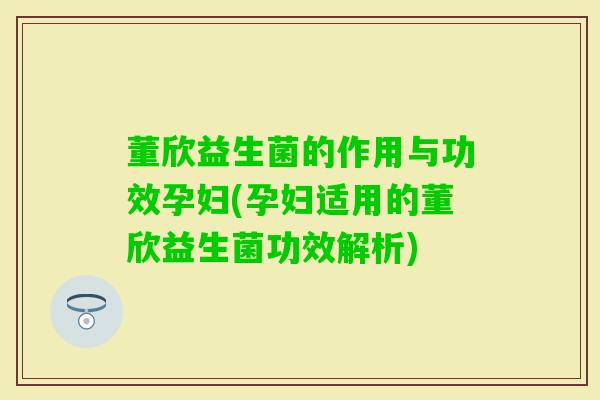 董欣益生菌的作用与功效孕妇(孕妇适用的董欣益生菌功效解析)
