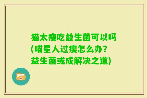 猫太瘦吃益生菌可以吗(喵星人过瘦怎么办？益生菌或成解决之道)