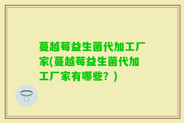 蔓越莓益生菌代加工厂家(蔓越莓益生菌代加工厂家有哪些？)