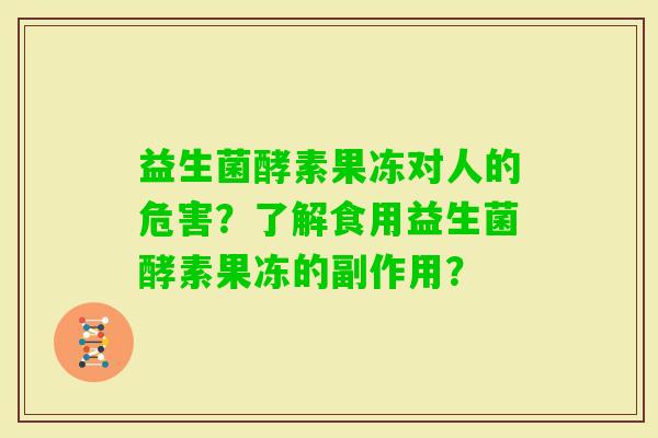 益生菌酵素果冻对人的危害？了解食用益生菌酵素果冻的副作用？