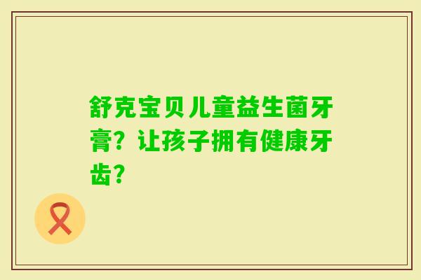 舒克宝贝儿童益生菌牙膏？让孩子拥有健康牙齿？