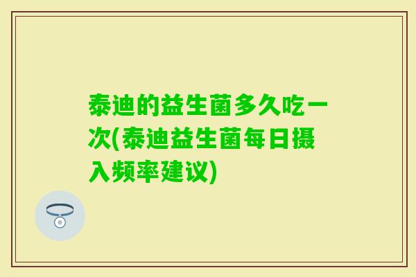 泰迪的益生菌多久吃一次(泰迪益生菌每日摄入频率建议)