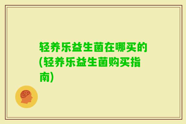 轻养乐益生菌在哪买的(轻养乐益生菌购买指南)