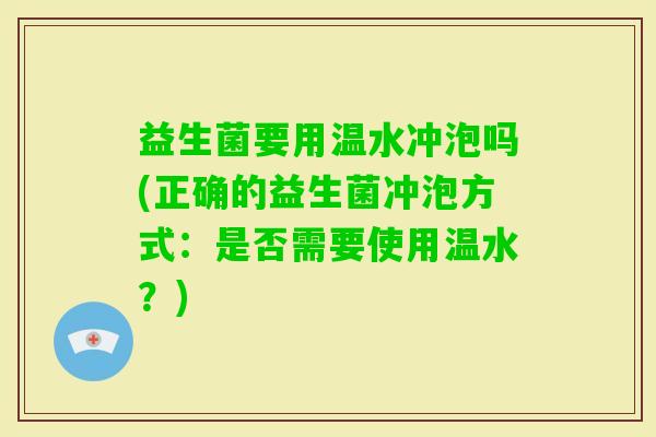 益生菌要用温水冲泡吗(正确的益生菌冲泡方式：是否需要使用温水？)