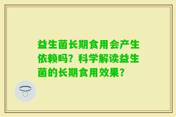 益生菌长期食用会产生依赖吗？科学解读益生菌的长期食用效果？