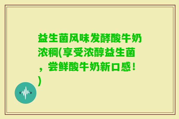 益生菌风味发酵酸牛奶浓稠(享受浓醇益生菌，尝鲜酸牛奶新口感！)