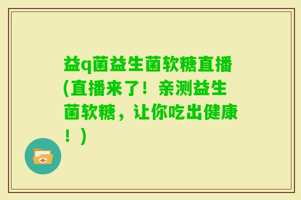 益q菌益生菌软糖直播(直播来了！亲测益生菌软糖，让你吃出健康！)