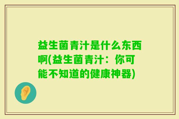 益生菌青汁是什么东西啊(益生菌青汁：你可能不知道的健康神器)