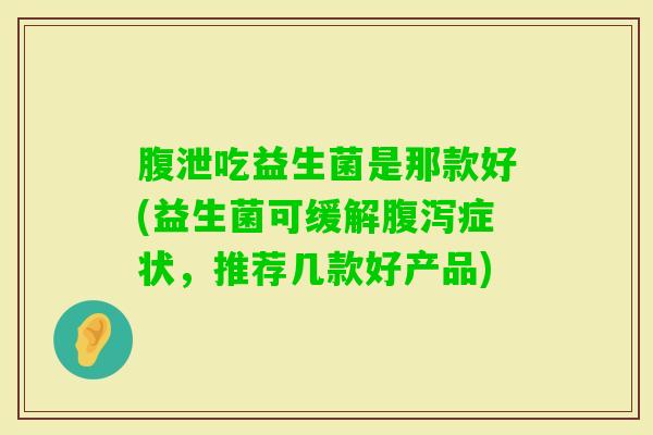 腹泄吃益生菌是那款好(益生菌可缓解症状，推荐几款好产品)