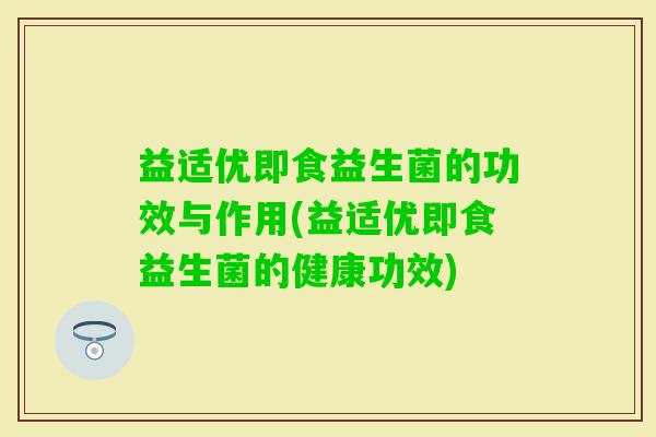 益适优即食益生菌的功效与作用(益适优即食益生菌的健康功效)