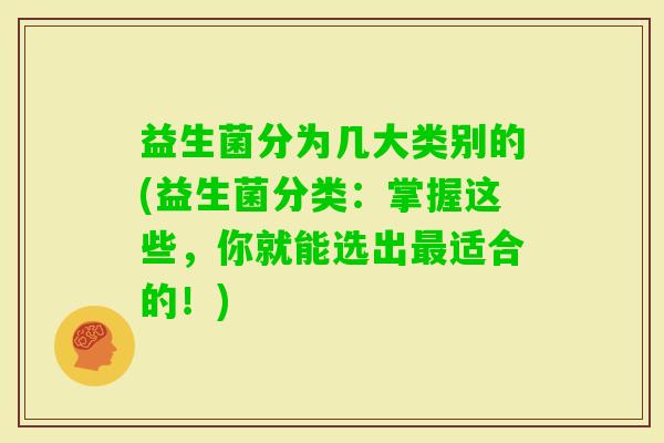 益生菌分为几大类别的(益生菌分类：掌握这些，你就能选出适合的！)
