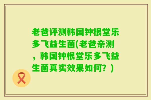 老爸评测韩国钟根堂乐多飞益生菌(老爸亲测，韩国钟根堂乐多飞益生菌真实效果如何？)