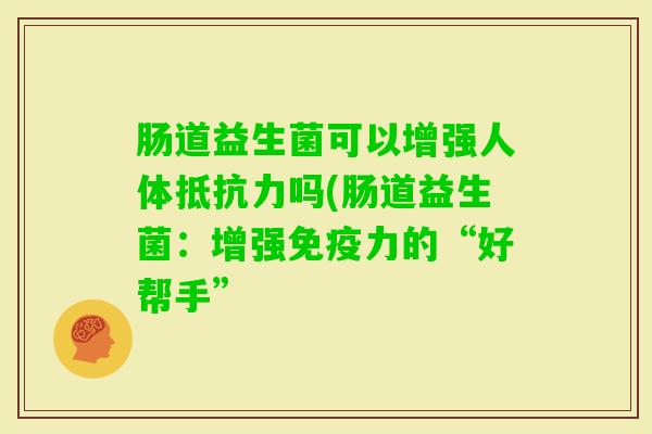 肠道益生菌可以增强人体吗(肠道益生菌：增强力的“好帮手”
