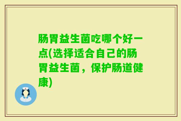 肠胃益生菌吃哪个好一点(选择适合自己的肠胃益生菌，保护肠道健康)