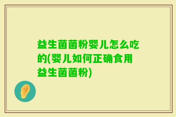益生菌菌粉婴儿怎么吃的(婴儿如何正确食用益生菌菌粉)