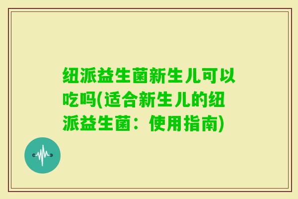 纽派益生菌新生儿可以吃吗(适合新生儿的纽派益生菌：使用指南)