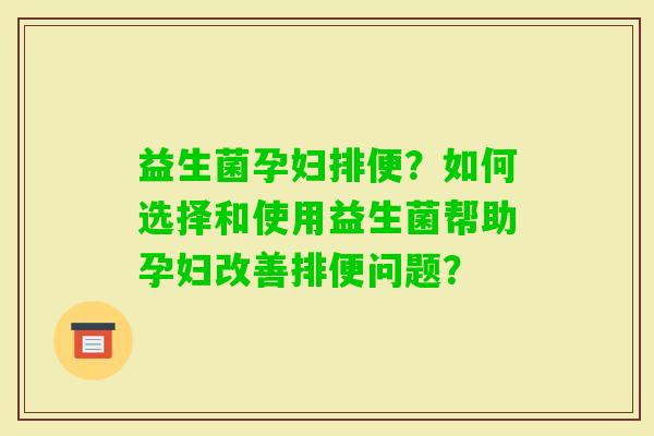 益生菌孕妇排便？如何选择和使用益生菌帮助孕妇改善排便问题？