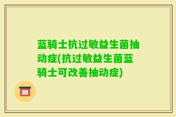 蓝骑士抗益生菌抽动症(抗益生菌蓝骑士可改善抽动症)