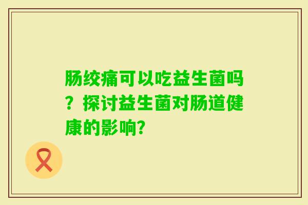 肠绞痛可以吃益生菌吗？探讨益生菌对肠道健康的影响？