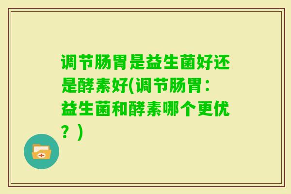 调节肠胃是益生菌好还是酵素好(调节肠胃：益生菌和酵素哪个更优？)