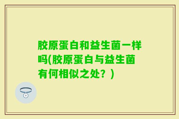 胶原蛋白和益生菌一样吗(胶原蛋白与益生菌有何相似之处？)