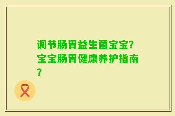 调节肠胃益生菌宝宝？宝宝肠胃健康养护指南？