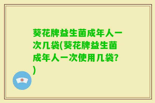 葵花牌益生菌成年人一次几袋(葵花牌益生菌成年人一次使用几袋？)