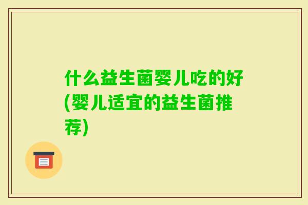 什么益生菌婴儿吃的好(婴儿适宜的益生菌推荐)